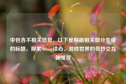 中包含不相关信息，以下是根据相关部分生成的标题，探索Steam读心，游戏世界的奇妙交互新维度