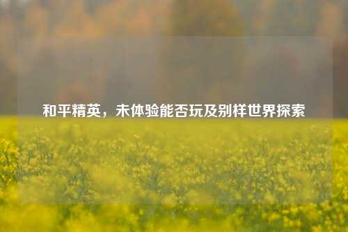 和平精英，未体验能否玩及别样世界探索