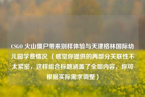 CSGO 火山僵尸带来别样体验与天津格林国际幼儿园学费情况 （感觉你提供的两部分关联性不太紧密，这样组合标题涵盖了全部内容，你可根据实际需求调整）