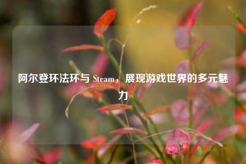 阿尔登环法环与 Steam，展现游戏世界的多元魅力