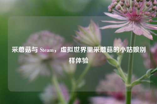 采蘑菇与 Steam，虚拟世界里采蘑菇的小姑娘别样体验