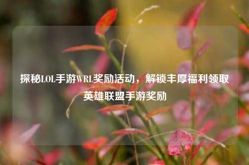 探秘LOL手游WRL奖励活动，解锁丰厚福利领取英雄联盟手游奖励
