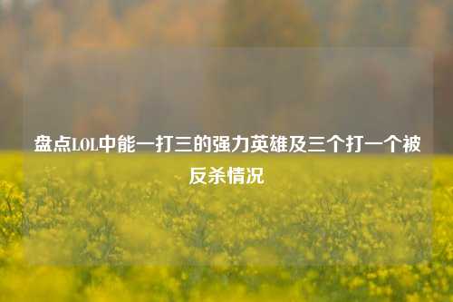 盘点LOL中能一打三的强力英雄及三个打一个被反杀情况