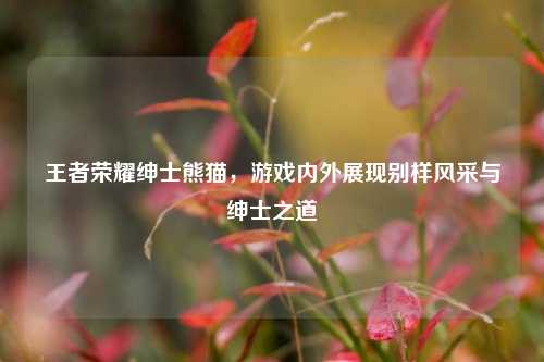 王者荣耀绅士熊猫，游戏内外展现别样风采与绅士之道