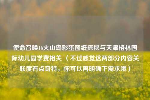 使命召唤16火山岛彩蛋图纸探秘与天津格林国际幼儿园学费相关 （不过感觉这两部分内容关联度有点奇特，你可以再明确下需求哦）