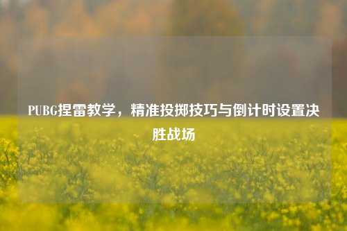 PUBG捏雷教学，精准投掷技巧与倒计时设置决胜战场
