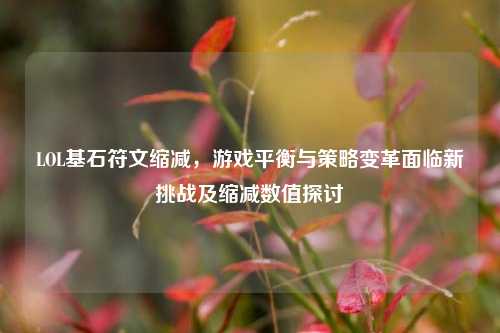 LOL基石符文缩减，游戏平衡与策略变革面临新挑战及缩减数值探讨