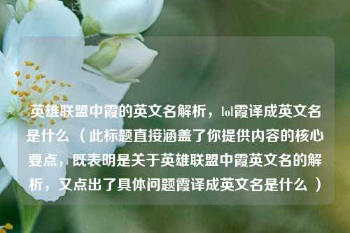 英雄联盟中霞的英文名解析，lol霞译成英文名是什么 （此标题直接涵盖了你提供内容的核心要点，既表明是关于英雄联盟中霞英文名的解析，又点出了具体问题霞译成英文名是什么 ）