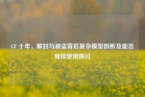 CF 十年，解封与被盗背后复杂模型剖析及能否继续使用探讨