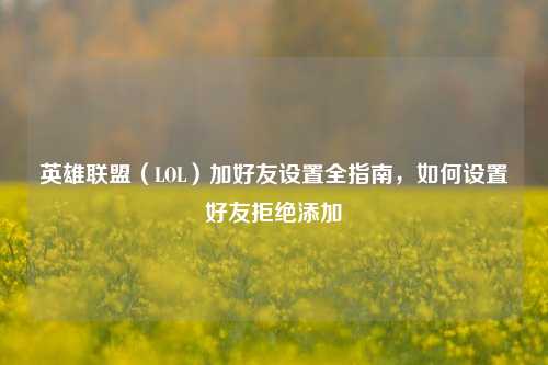 英雄联盟（LOL）加好友设置全指南，如何设置好友拒绝添加