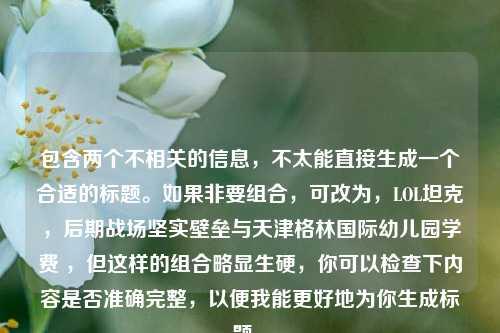 包含两个不相关的信息，不太能直接生成一个合适的标题。如果非要组合，可改为，LOL坦克，后期战场坚实壁垒与天津格林国际幼儿园学费 ，但这样的组合略显生硬，你可以检查下内容是否准确完整，以便我能更好地为你生成标题 。