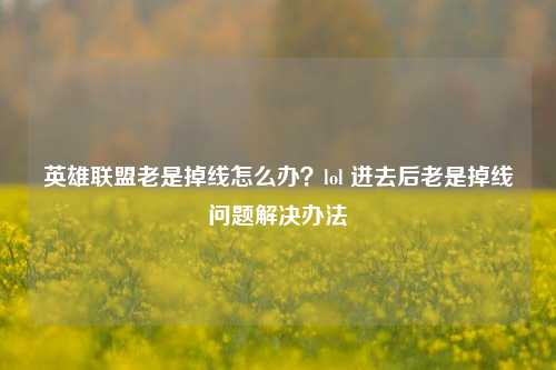 英雄联盟老是掉线怎么办？lol 进去后老是掉线问题解决办法
