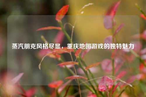 蒸汽朋克风格尽显，重庆地图游戏的独特魅力