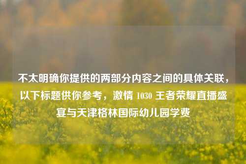 不太明确你提供的两部分内容之间的具体关联，以下标题供你参考，激情 1030 王者荣耀直播盛宴与天津格林国际幼儿园学费