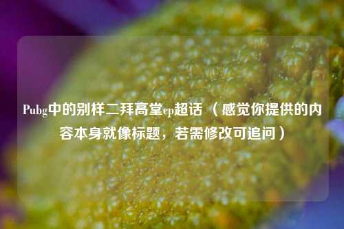 Pubg中的别样二拜高堂cp超话 （感觉你提供的内容本身就像标题，若需修改可追问）