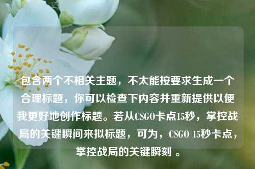 包含两个不相关主题，不太能按要求生成一个合理标题，你可以检查下内容并重新提供以便我更好地创作标题。若从CSGO卡点15秒，掌控战局的关键瞬间来拟标题，可为，CSGO 15秒卡点，掌控战局的关键瞬刻 。