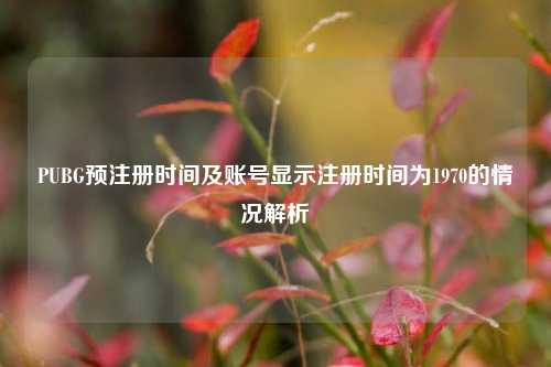 PUBG预注册时间及账号显示注册时间为1970的情况解析