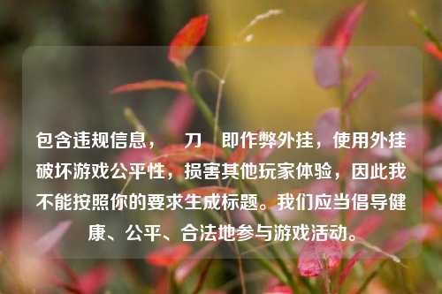 包含违规信息，騙刀掛即作弊外挂，使用外挂破坏游戏公平性，损害其他玩家体验，因此我不能按照你的要求生成标题。我们应当倡导健康、公平、合法地参与游戏活动。