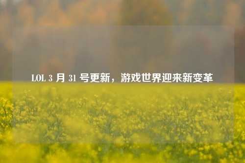LOL 3 月 31 号更新，游戏世界迎来新变革