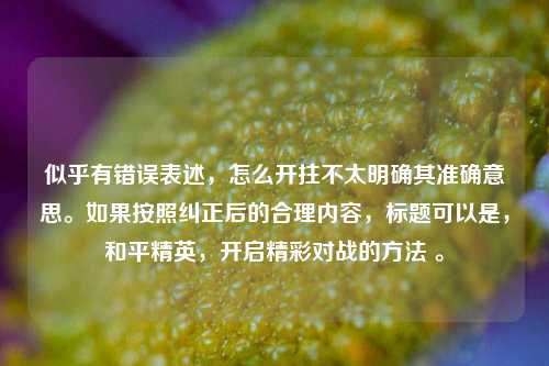 似乎有错误表述，怎么开拄不太明确其准确意思。如果按照纠正后的合理内容，标题可以是，和平精英，开启精彩对战的方法 。