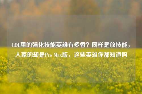 LOL里的强化技能英雄有多香？同样是放技能，人家的却是Pro Max版，这些英雄你都知道吗