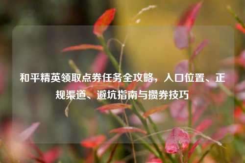 和平精英领取点券任务全攻略,入口位置、正规渠道、避坑指南与攒券技巧