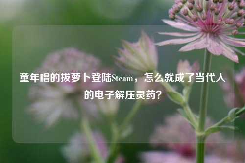 童年唱的拔萝卜登陆Steam,怎么就成了当代人的电子解压灵药?