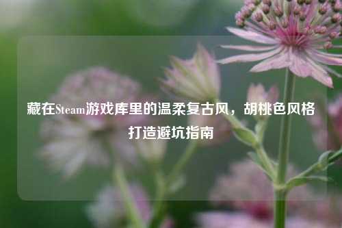藏在Steam游戏库里的温柔复古风，胡桃色风格打造避坑指南