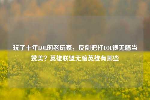玩了十年LOL的老玩家，反倒把打LOL很无脑当赞美？英雄联盟无脑英雄有哪些