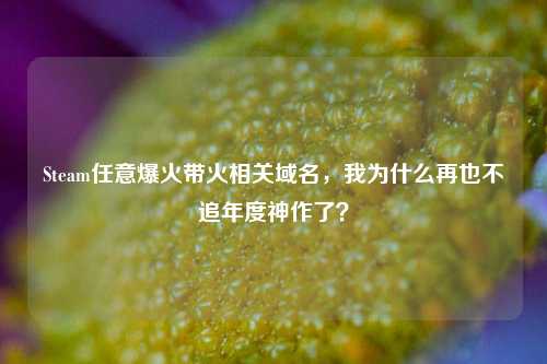 Steam任意爆火带火相关域名，我为什么再也不追年度神作了？