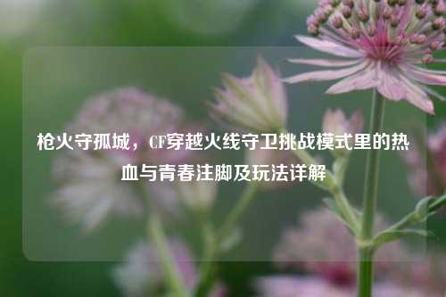 枪火守孤城，CF穿越火线守卫挑战模式里的热血与青春注脚及玩法详解