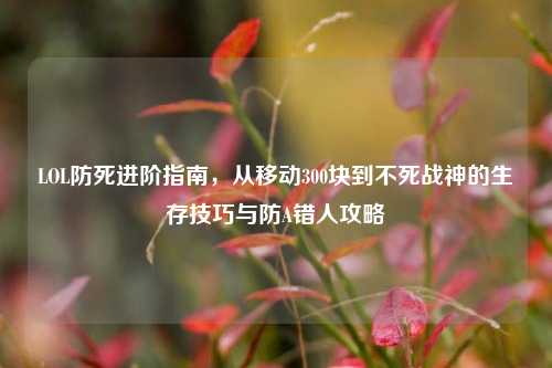 LOL防死进阶指南，从移动300块到不死战神的生存技巧与防A错人攻略