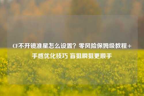 CF不开镜准星怎么设置？零风险保姆级教程+手感优化技巧 盲狙瞬狙更顺手