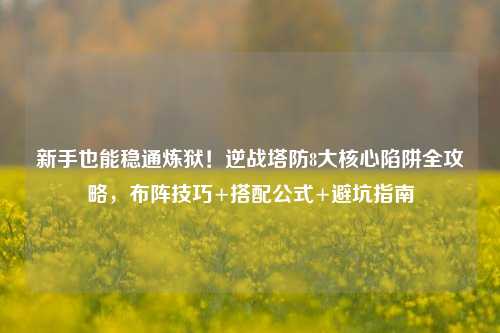 新手也能稳通炼狱！逆战塔防8大核心陷阱全攻略，布阵技巧+搭配公式+避坑指南