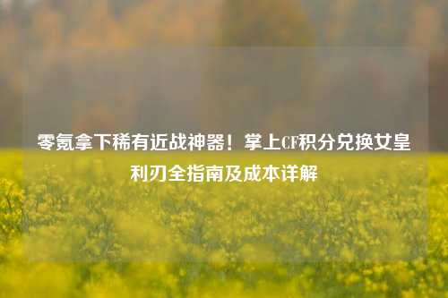 零氪拿下稀有近战神器！掌上CF积分兑换女皇利刃全指南及成本详解