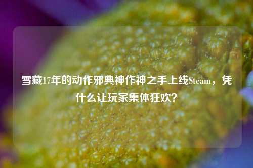 雪藏17年的动作邪典神作神之手上线Steam，凭什么让玩家集体狂欢？