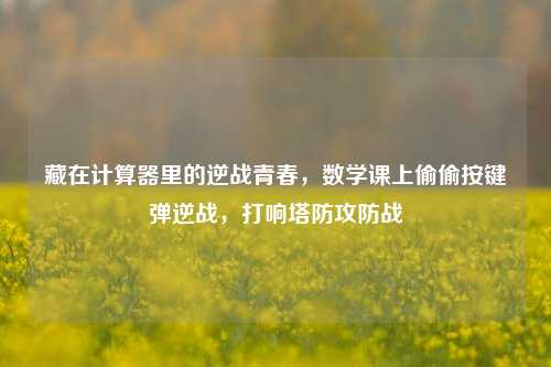 藏在计算器里的逆战青春，数学课上偷偷按键弹逆战，打响塔防攻防战