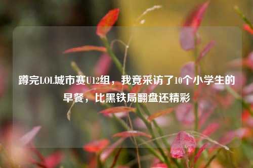 蹲完LOL城市赛U12组，我竟采访了10个小学生的早餐，比黑铁局翻盘还精彩