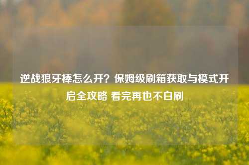 逆战狼牙棒怎么开？保姆级刷箱获取与模式开启全攻略 看完再也不白刷