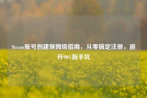 Steam账号创建保姆级指南，从零搞定注册，避开90%新手坑