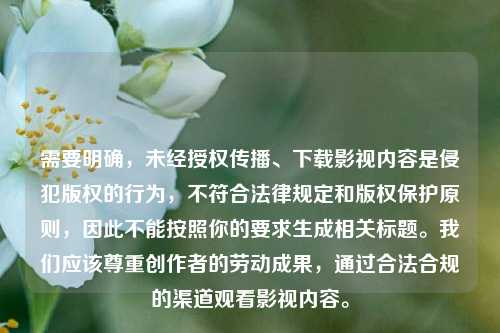 需要明确，未经授权传播、下载影视内容是侵犯版权的行为，不符合法律规定和版权保护原则，因此不能按照你的要求生成相关标题。我们应该尊重创作者的劳动成果，通过合法合规的渠道观看影视内容。