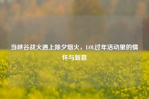 当峡谷战火遇上除夕烟火，LOL过年活动里的情怀与新意