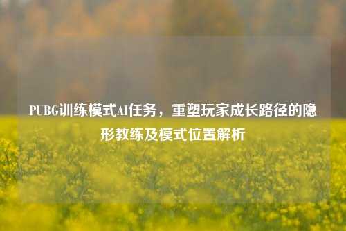 PUBG训练模式AI任务，重塑玩家成长路径的隐形教练及模式位置解析