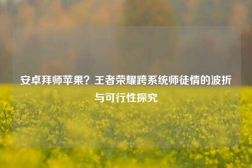 安卓拜师苹果？王者荣耀跨系统师徒情的波折与可行性探究