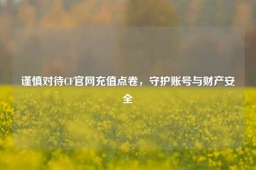 谨慎对待CF官网充值点卷，守护账号与财产安全