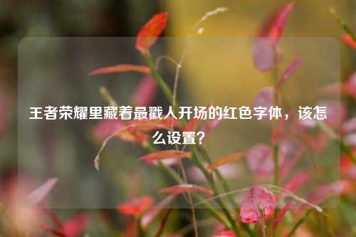 王者荣耀里藏着最戳人开场的红色字体，该怎么设置？