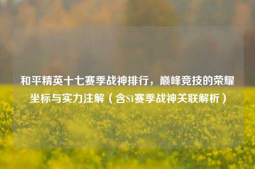 和平精英十七赛季战神排行，巅峰竞技的荣耀坐标与实力注解（含S1赛季战神关联解析）