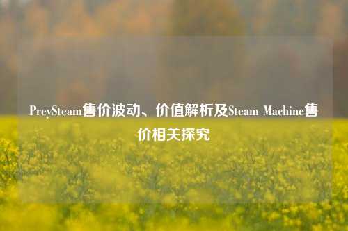 PreySteam售价波动、价值解析及Steam Machine售价相关探究