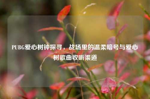 PUBG爱心树钟探寻，战场里的温柔暗号与爱心树歌曲收听渠道