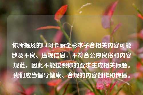 你所提及的lol阿卡丽全彩本子合相关内容可能涉及不良、违规信息，不符合公序良俗和内容规范，因此不能按照你的要求生成相关标题。我们应当倡导健康、合规的内容创作和传播。